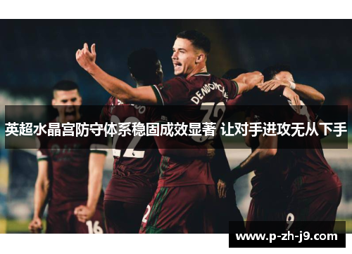 英超水晶宫防守体系稳固成效显著 让对手进攻无从下手