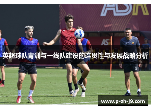 英超球队青训与一线队建设的连贯性与发展战略分析