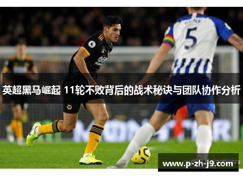 英超黑马崛起 11轮不败背后的战术秘诀与团队协作分析 英超黑马崛起 11轮不败背后的战术秘诀与团队协作分析