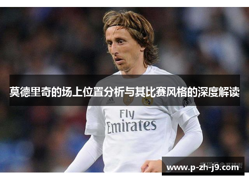 莫德里奇的场上位置分析与其比赛风格的深度解读 莫德里奇的场上位置分析与其比赛风格的深度解读
