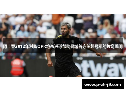 阿圭罗2012年对阵QPR绝杀进球帮助曼城首夺英超冠军的传奇瞬间