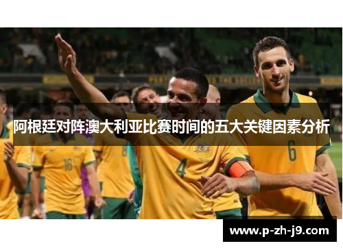 阿根廷对阵澳大利亚比赛时间的五大关键因素分析 阿根廷对阵澳大利亚比赛时间的五大关键因素分析