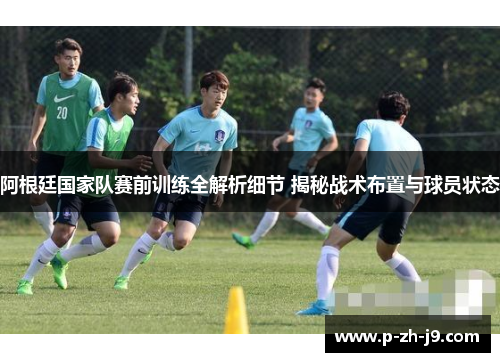 阿根廷国家队赛前训练全解析细节 揭秘战术布置与球员状态 阿根廷国家队赛前训练全解析细节 揭秘战术布置与球员状态