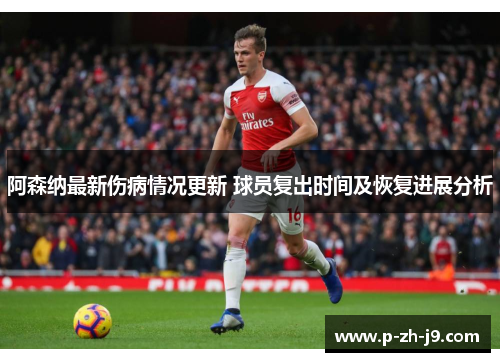 阿森纳最新伤病情况更新 球员复出时间及恢复进展分析 阿森纳最新伤病情况更新 球员复出时间及恢复进展分析