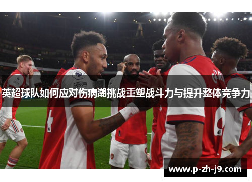 英超球队如何应对伤病潮挑战重塑战斗力与提升整体竞争力 英超球队如何应对伤病潮挑战重塑战斗力与提升整体竞争力