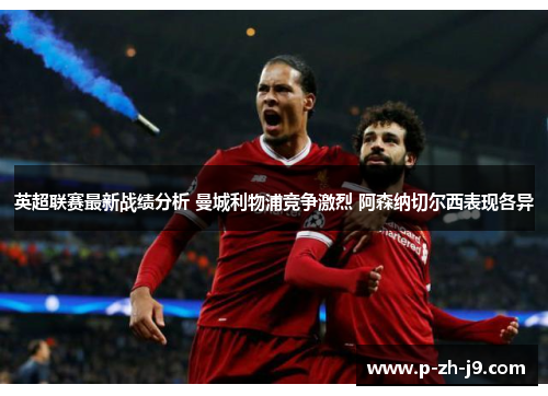 英超联赛最新战绩分析 曼城利物浦竞争激烈 阿森纳切尔西表现各异 英超联赛最新战绩分析 曼城利物浦竞争激烈 阿森纳切尔西表现各异