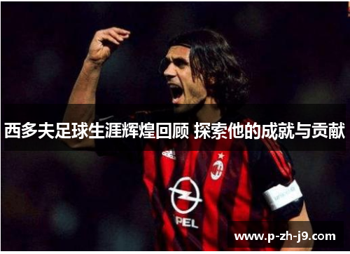 西多夫足球生涯辉煌回顾 探索他的成就与贡献