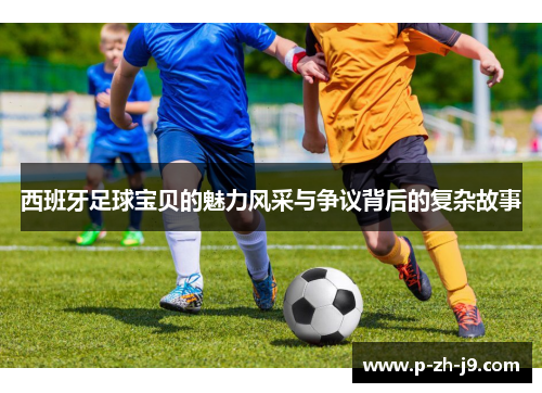 西班牙足球宝贝的魅力风采与争议背后的复杂故事