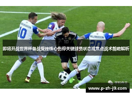 即将开战世界杯备战受挫核心伤停关键球员状态成焦点战术前瞻解析