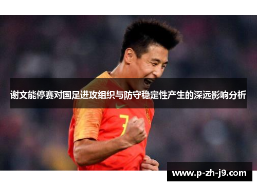 谢文能停赛对国足进攻组织与防守稳定性产生的深远影响分析