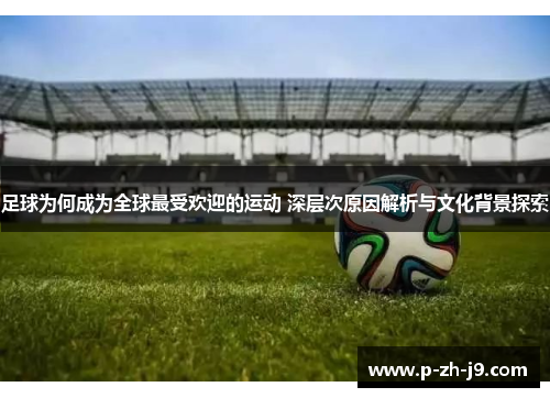 足球为何成为全球最受欢迎的运动 深层次原因解析与文化背景探索