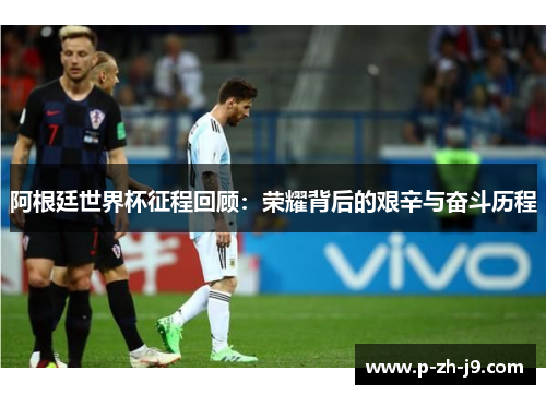 阿根廷世界杯征程回顾：荣耀背后的艰辛与奋斗历程