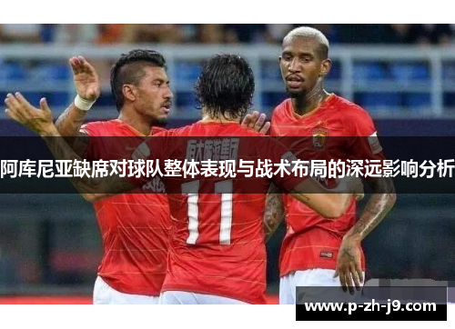 阿库尼亚缺席对球队整体表现与战术布局的深远影响分析