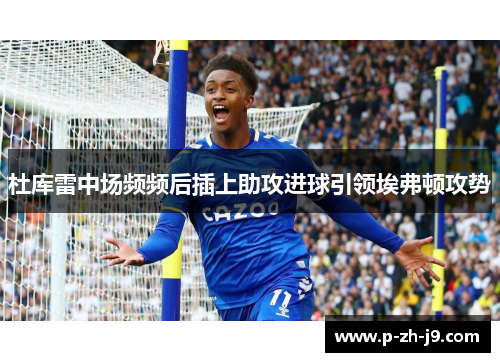 杜库雷中场频频后插上助攻进球引领埃弗顿攻势