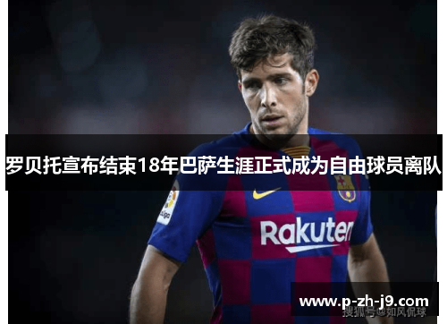 罗贝托宣布结束18年巴萨生涯正式成为自由球员离队