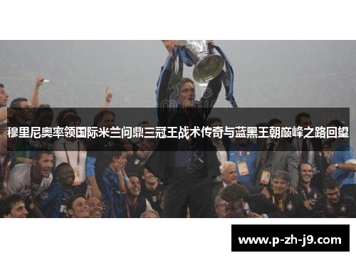 穆里尼奥率领国际米兰问鼎三冠王战术传奇与蓝黑王朝巅峰之路回望