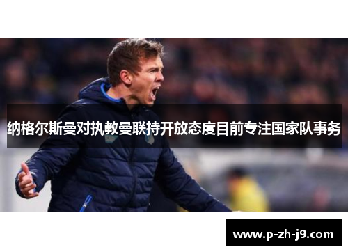 纳格尔斯曼对执教曼联持开放态度目前专注国家队事务