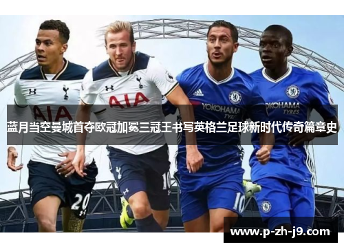 蓝月当空曼城首夺欧冠加冕三冠王书写英格兰足球新时代传奇篇章史
