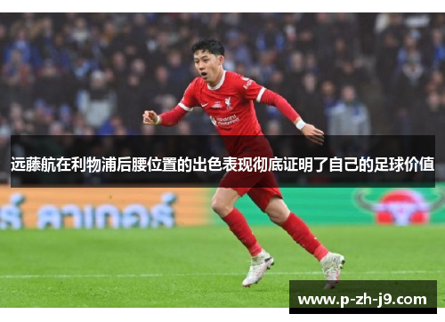 远藤航在利物浦后腰位置的出色表现彻底证明了自己的足球价值