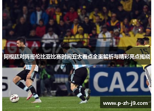 阿根廷对阵哥伦比亚比赛时间五大看点全面解析与精彩亮点揭晓