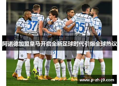 阿诺德加盟皇马开启全新足球时代引爆全球热议