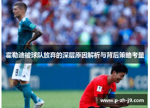 霍勒迪被球队放弃的深层原因解析与背后策略考量