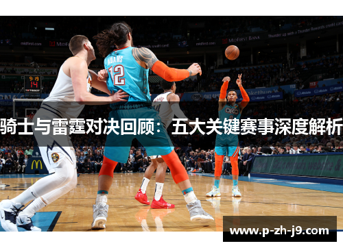 骑士与雷霆对决回顾：五大关键赛事深度解析