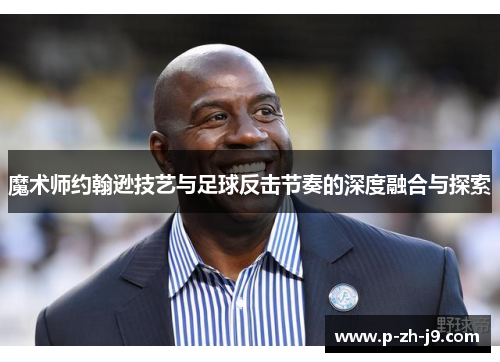 魔术师约翰逊技艺与足球反击节奏的深度融合与探索
