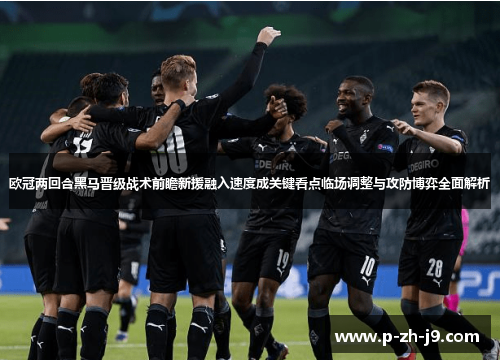 欧冠两回合黑马晋级战术前瞻新援融入速度成关键看点临场调整与攻防博弈全面解析 欧冠两回合黑马晋级战术前瞻新援融入速度成关键看点临场调整与攻防博弈全面解析
