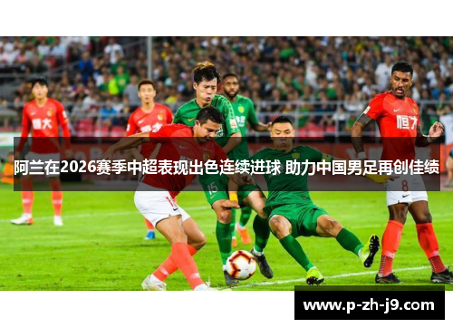阿兰在2026赛季中超表现出色连续进球 助力中国男足再创佳绩 阿兰在2026赛季中超表现出色连续进球 助力中国男足再创佳绩