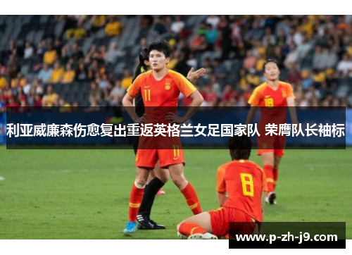 利亚威廉森伤愈复出重返英格兰女足国家队 荣膺队长袖标 利亚威廉森伤愈复出重返英格兰女足国家队 荣膺队长袖标