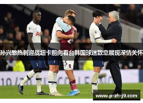 孙兴慜热刺迎战纽卡前向看台韩国球迷致意展现深情关怀 孙兴慜热刺迎战纽卡前向看台韩国球迷致意展现深情关怀