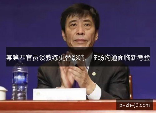 某第四官员谈教练更替影响,临场沟通面临新考验 某第四官员谈教练更替影响,临场沟通面临新考验